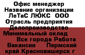 Офис-менеджер › Название организации ­ ЛеТаС-ЛЮКС, ООО › Отрасль предприятия ­ Делопроизводство › Минимальный оклад ­ 13 000 - Все города Работа » Вакансии   . Пермский край,Красновишерск г.